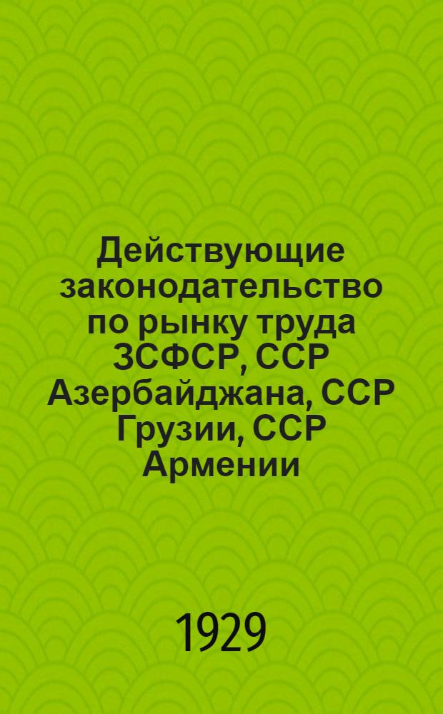 Действующие законодательство по рынку труда ЗСФСР, ССР Азербайджана, ССР Грузии, ССР Армении : Сборник действующих декретов, инструкций, постановлений и разъяснений, изданных по 15 августа 1928 г. с прилож. правил о порядке увольнения рабочих и служащих