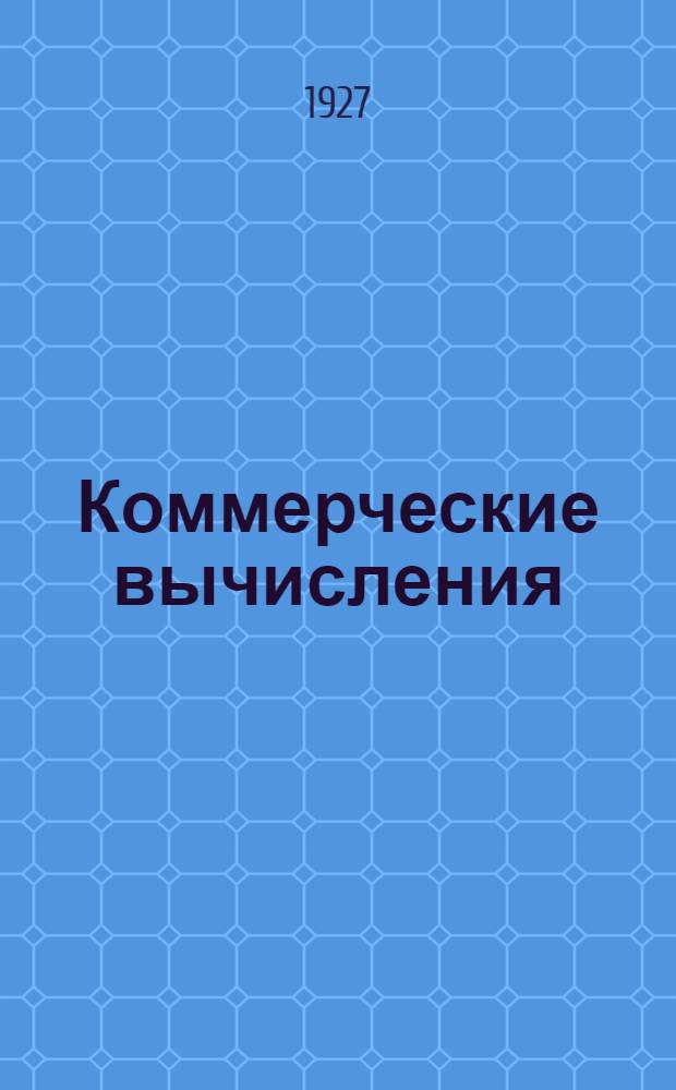 Коммерческие вычисления : С прил. задач на все виды коммерческих вычислений с подробными решениями и объяснениями. Вып. I, III. Вып. 1