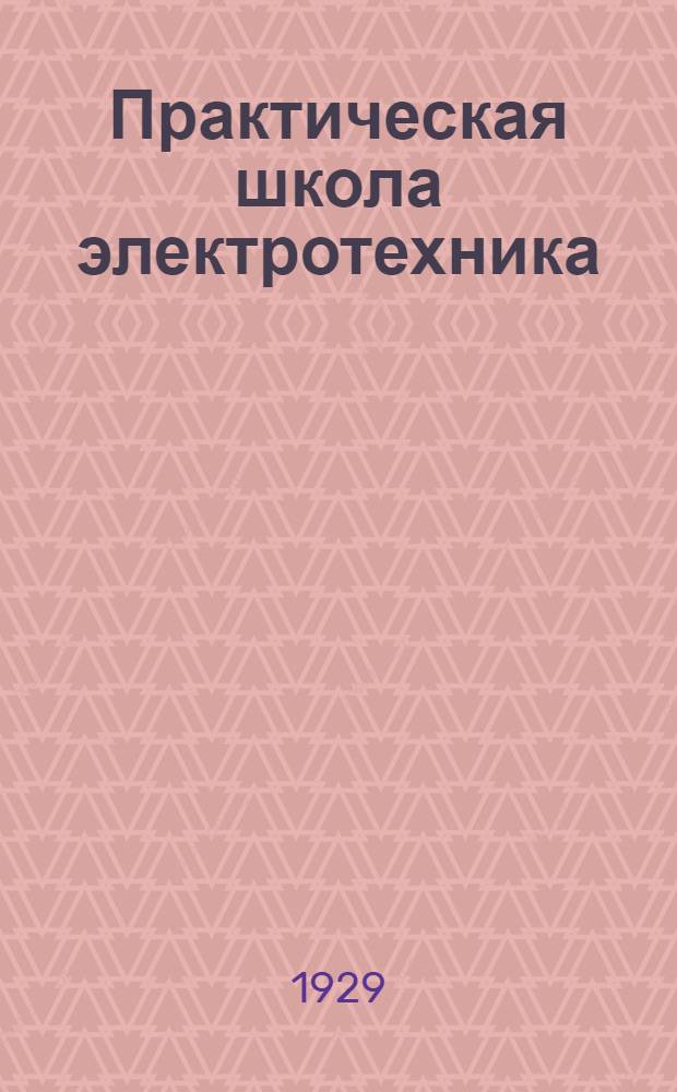 Практическая школа электротехника : В 15 уроках : С подробно решенными примерами, опытами, задачами и вопросами ... Кн. 1-III