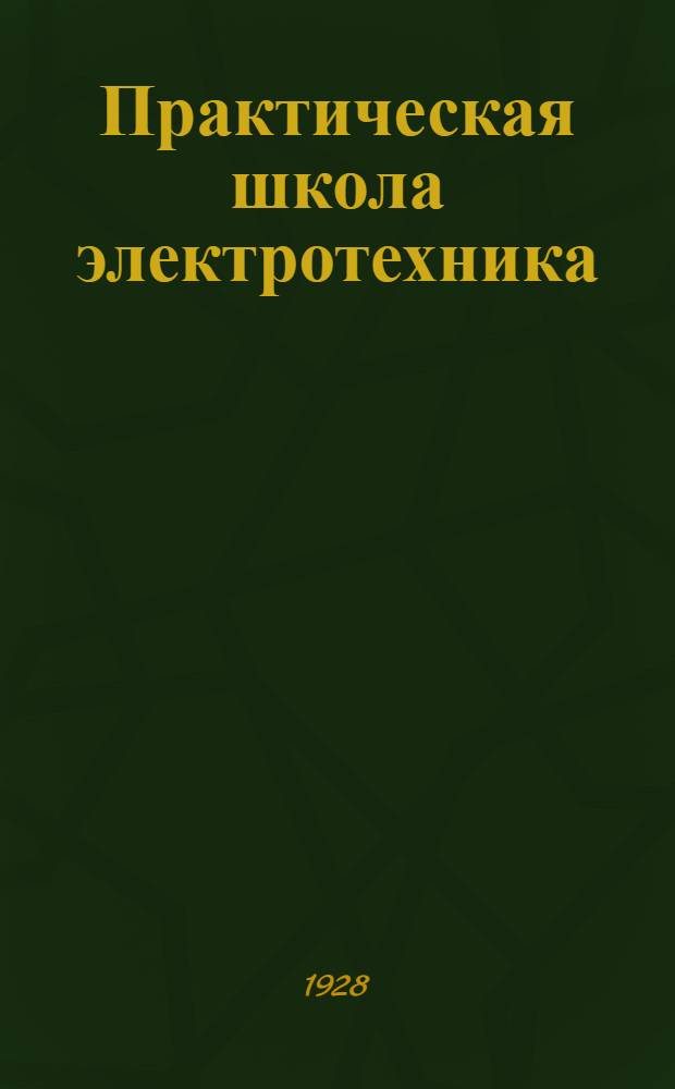 Практическая школа электротехника : В 15 уроках С подробно решенными примерами, опытами, задачами и вопросами Начальное руководство для школ, курсов и самообучения ... Кн. I-III. Кн. 1