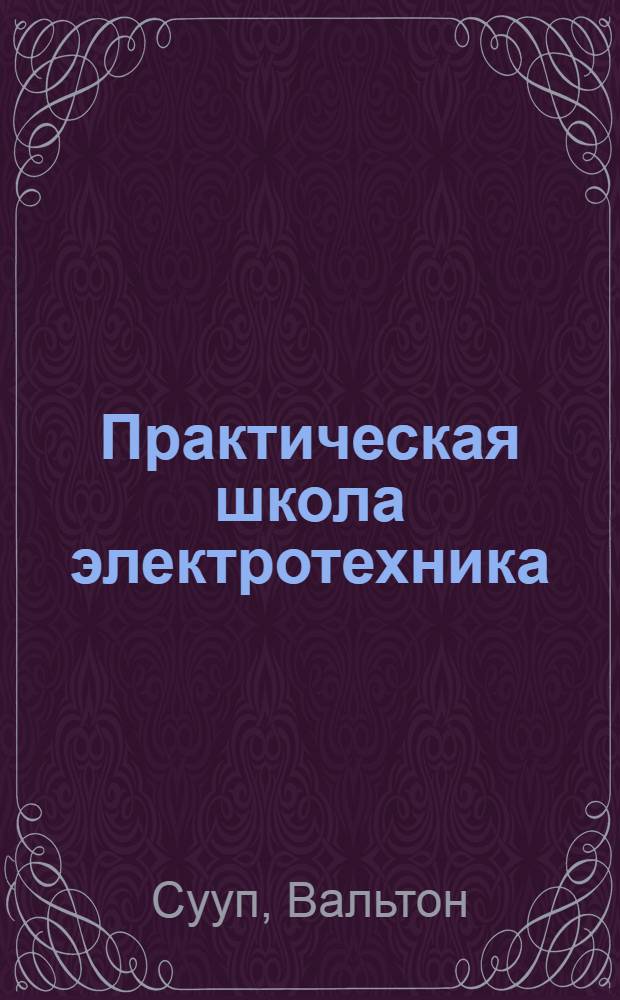 Практическая школа электротехника : В 15 уроках : С подробно решенными примерами, опытами, задачами и вопросами : Начальное руководство для школ, курсов и самообучения. Кн. I-3