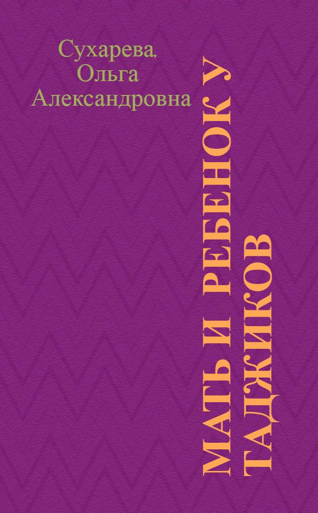 Мать и ребенок у таджиков : (Обряды и представления, связанные с материнством и младенчеством у таджиков г. Самарканда и кишлаков Кусохо, Канибадама и Шахристана)
