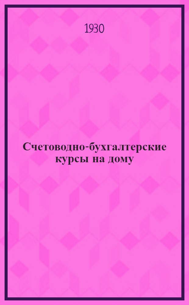 Счетоводно-бухгалтерские курсы на дому : 1-й год обуч. Пособие для самостоятельного изуч. предметов низшей пром.-экон. школы. Кн. 2-3. Кн. 2