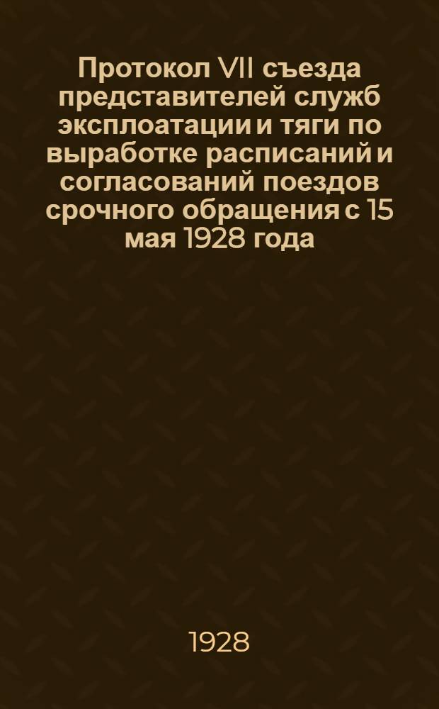Протокол VII съезда представителей служб эксплоатации и тяги по выработке расписаний и согласований поездов срочного обращения с 15 мая 1928 года