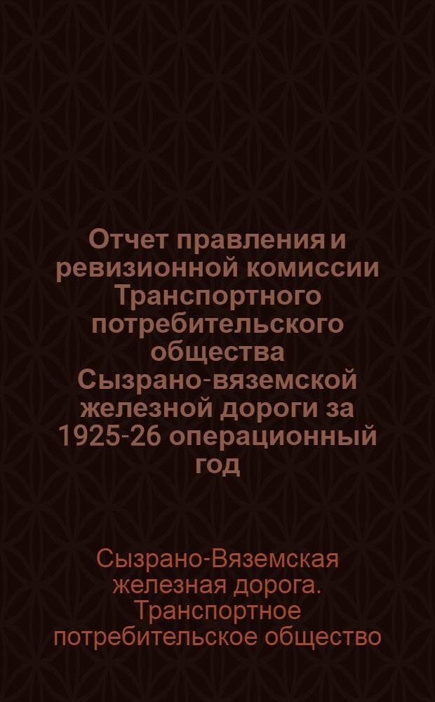 Отчет правления и ревизионной комиссии Транспортного потребительского общества Сызрано-вяземской железной дороги за 1925-26 операционный год : К 9-му собранию уполномоченных общества