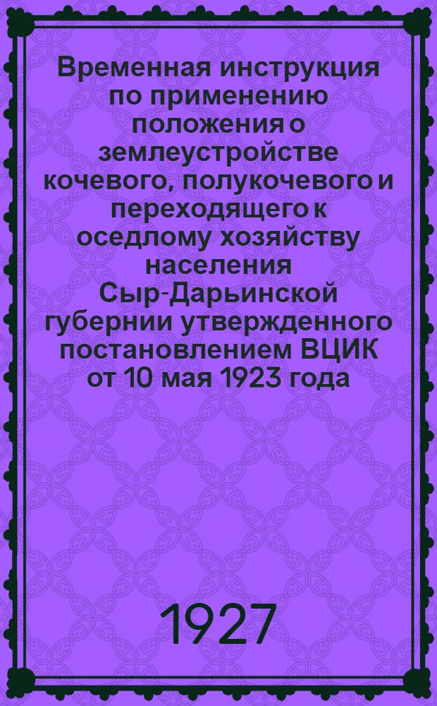 Временная инструкция по применению положения о землеустройстве кочевого, полукочевого и переходящего к оседлому хозяйству населения Сыр-Дарьинской губернии утвержденного постановлением ВЦИК от 10 мая 1923 года
