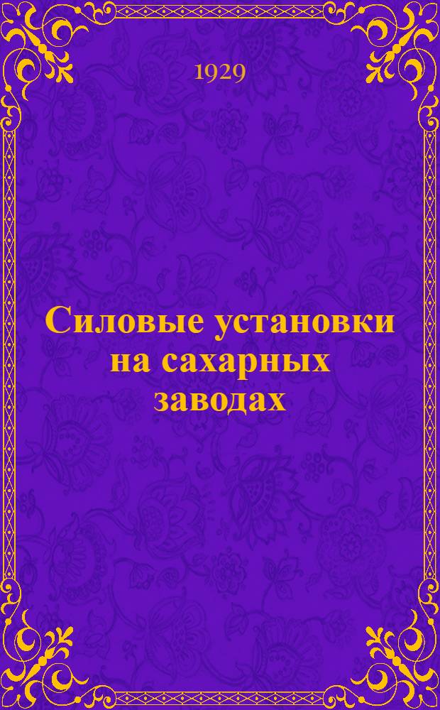 Силовые установки на сахарных заводах : (Паровые котлы, паровые машины, паровые турбины, трансмиссии, насосы, двигатели в мастерской)
