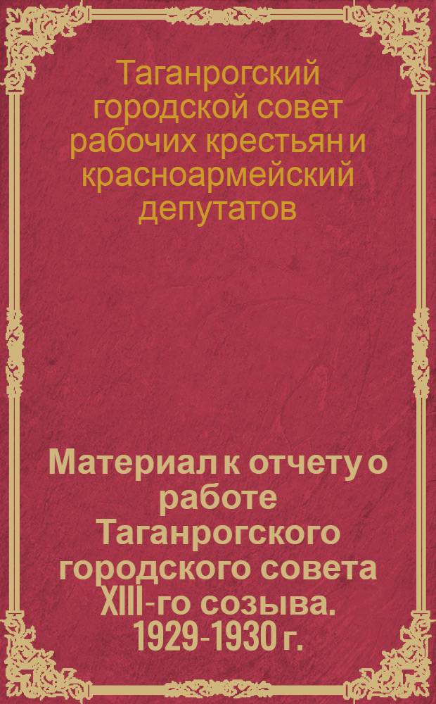Материал к отчету о работе Таганрогского городского совета XIII-го созыва. 1929-1930 г.