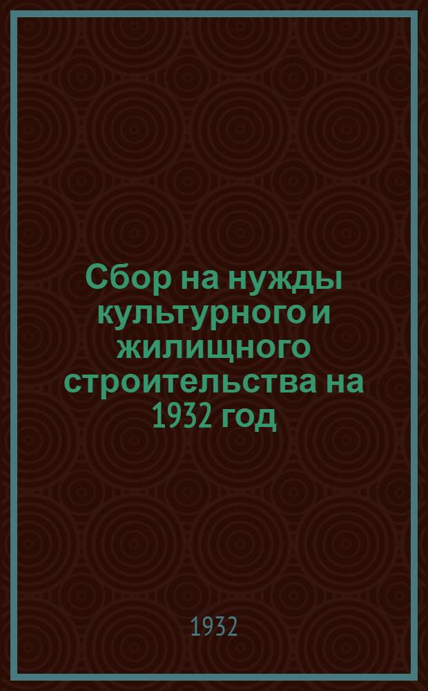 Сбор на нужды культурного и жилищного строительства на 1932 год : Рента и налог со строений с земельных участков и строений, принадлежащих предприятиям, учреждениями и организациям обобществленного сектора : Подоходный налог с рабочих, служащих и кооперированных кустарей : Руководство ..
