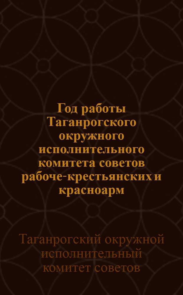 Год работы Таганрогского окружного исполнительного комитета советов рабоче-крестьянских и красноарм. депутатов X созыва за 1925-26 бюджетный год