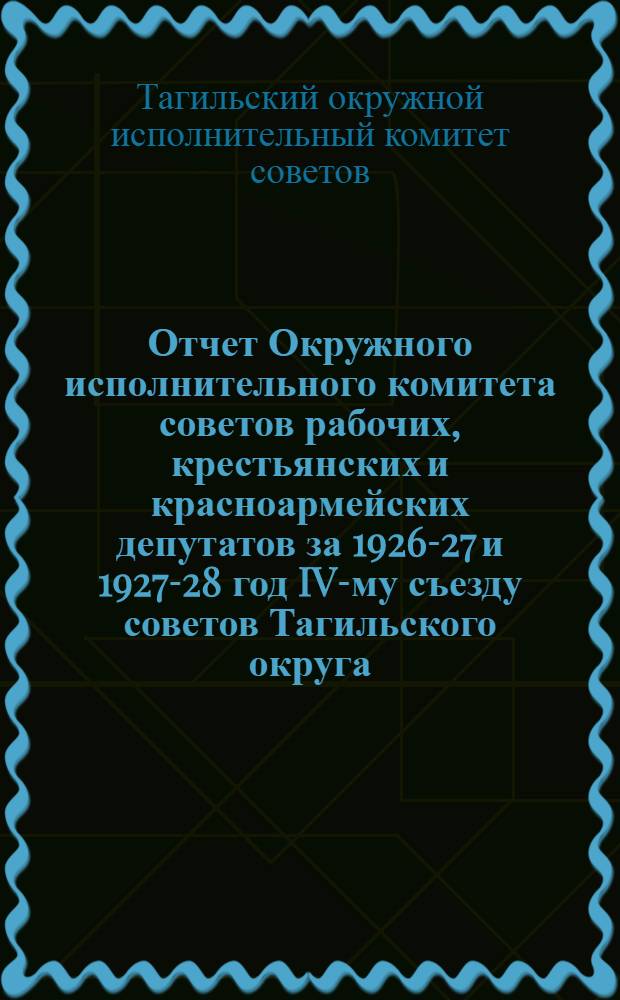 Отчет Окружного исполнительного комитета советов рабочих, крестьянских и красноармейских депутатов за 1926-27 и 1927-28 год IV-му съезду советов Тагильского округа