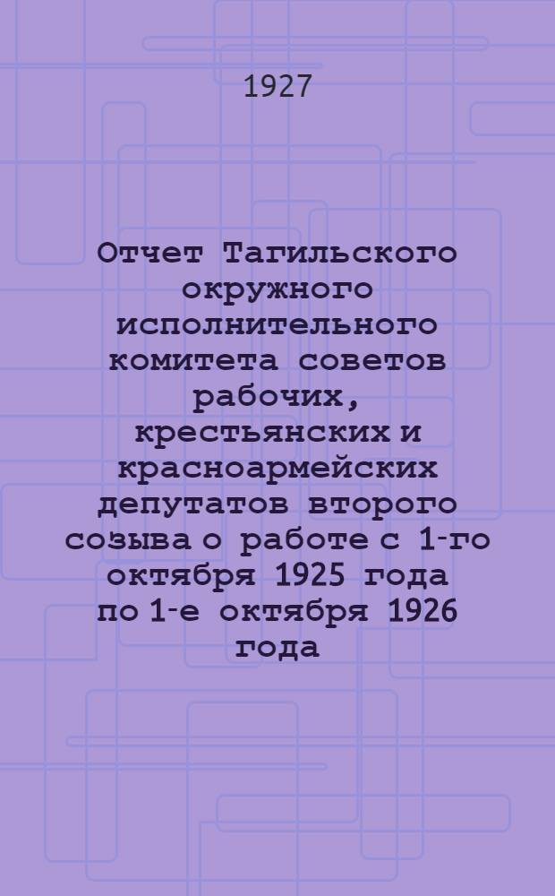 Отчет Тагильского окружного исполнительного комитета советов рабочих, крестьянских и красноармейских депутатов второго созыва о работе с 1-го октября 1925 года по 1-е октября 1926 года