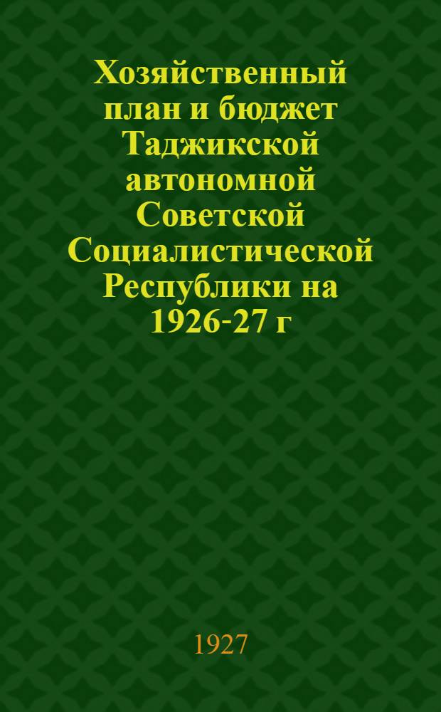 Хозяйственный план и бюджет Таджикской автономной Советской Социалистической Республики на 1926-27 г. : Изд. Госплана ТАССР