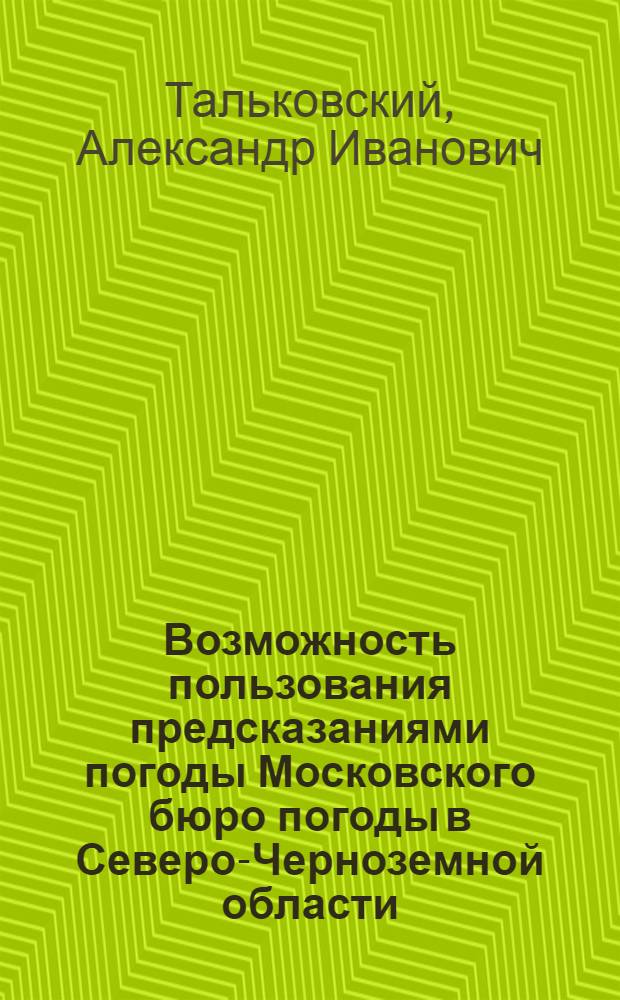 Возможность пользования предсказаниями погоды Московского бюро погоды в Северо-Черноземной области : (Из работ метеорологии Сев.-Черноземной б. Шатиловской обл. с.-х. опытной станции)