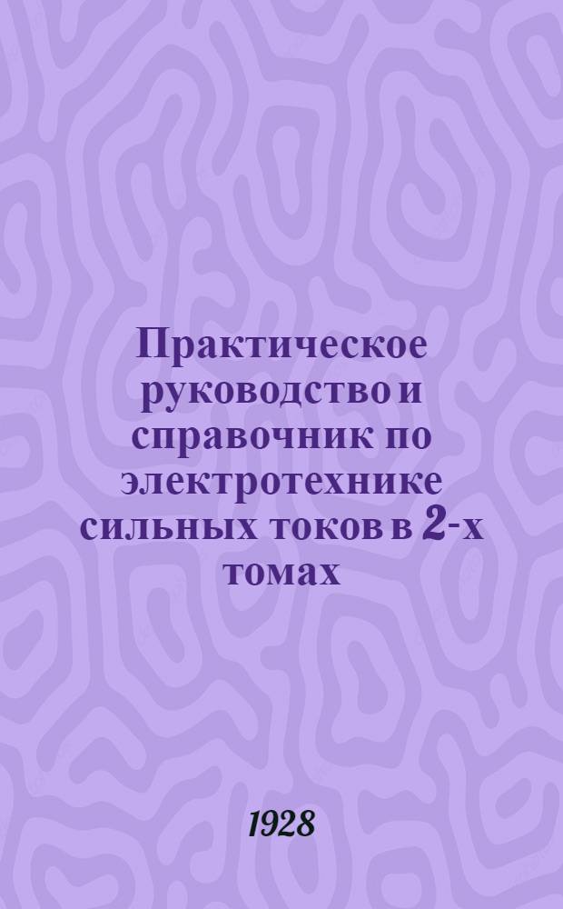 Практическое руководство и справочник по электротехнике сильных токов в 2-х томах : Для техников, монтеров и учащихся. Т. 1 : Электрические машины. Приборы. Аппараты