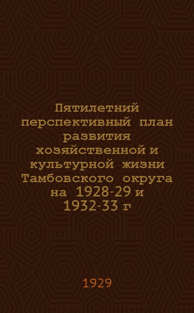 Пятилетний перспективный план развития хозяйственной и культурной жизни Тамбовского округа на 1928-29 и 1932-33 г.г. : Вып. 1-