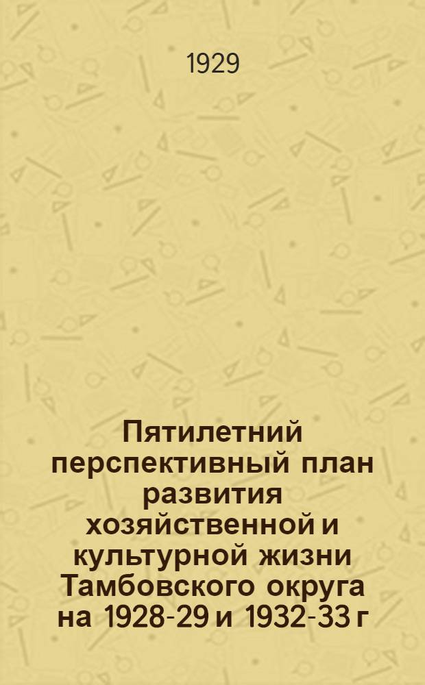 Пятилетний перспективный план развития хозяйственной и культурной жизни Тамбовского округа на 1928-29 и 1932-33 г.г : Вып. 1-. Вып. 1