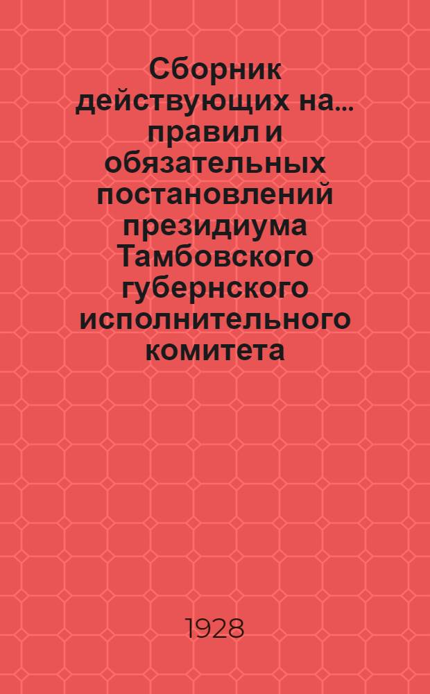 Сборник действующих на ... правил и обязательных постановлений президиума Тамбовского губернского исполнительного комитета .. : Вып. 4-. Вып. 5 : ... по 1-е апреля 1928 года