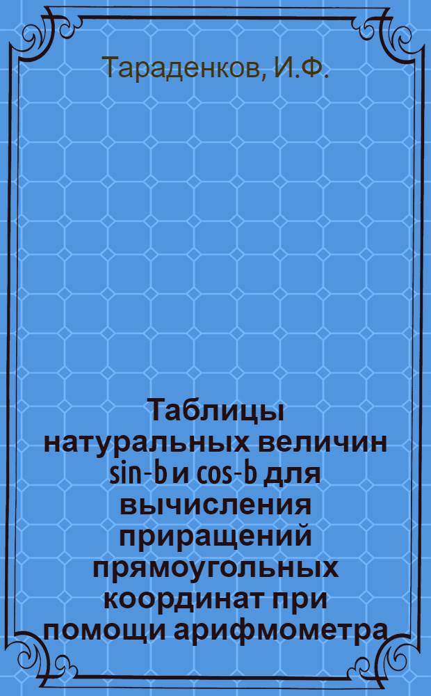 Таблицы натуральных величин sin-b и cos-b для вычисления приращений прямоугольных координат при помощи арифмометра