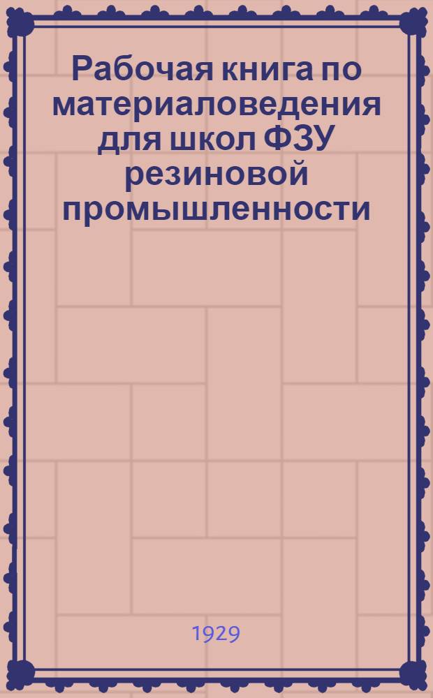 Рабочая книга по материаловедения для школ ФЗУ резиновой промышленности : Ч. 1-. Ч. 1