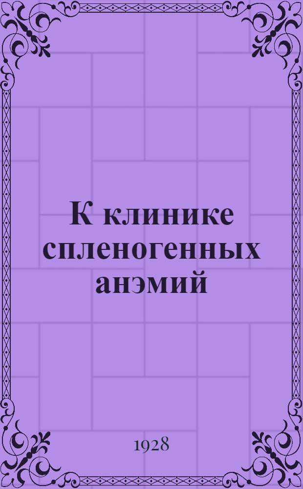 К клинике спленогенных анэмий : Из фак. терап. клиники 1-го Моск. гос. ун-та (дир. - проф. М.И. Вихерт)