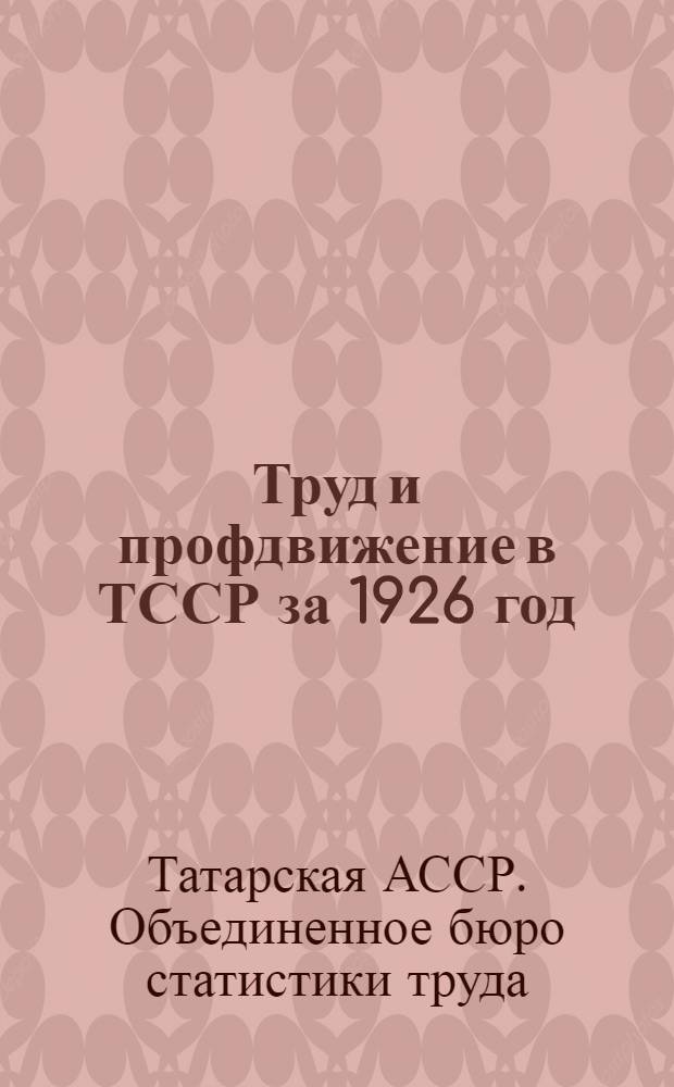 Труд и профдвижение в ТССР за 1926 год : Основные статистические показатели, по данным Объединенного бюро статистики труда ТСПС, ТСУ и ТНКТ