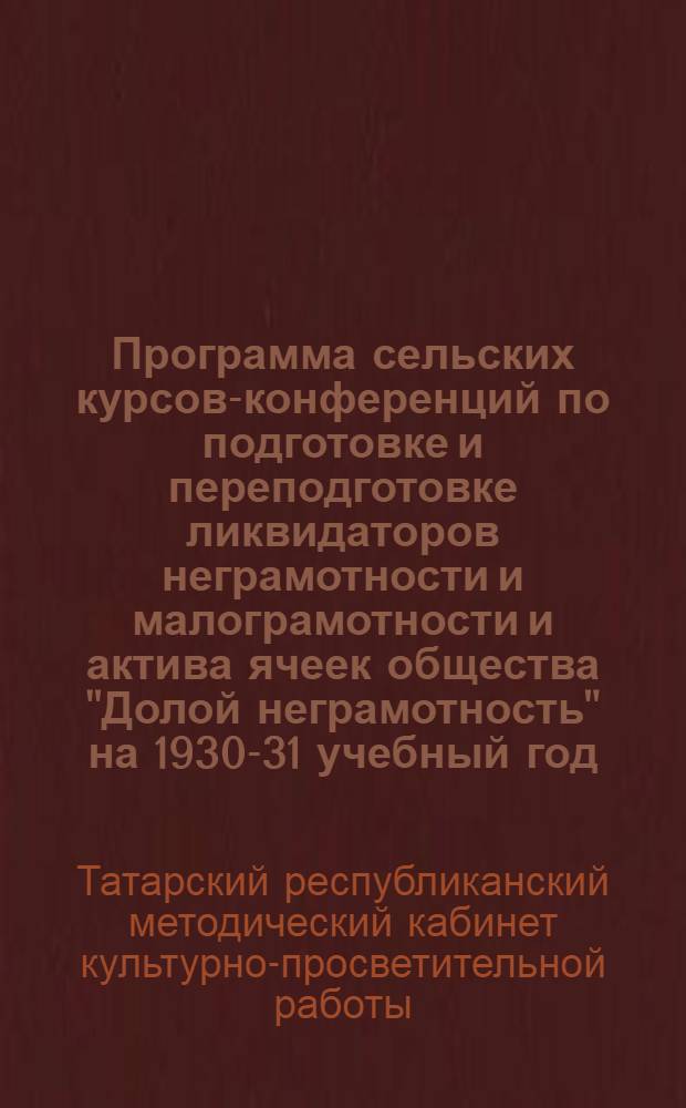 Программа сельских курсов-конференций по подготовке и переподготовке ликвидаторов неграмотности и малограмотности и актива ячеек общества "Долой неграмотность" на 1930-31 учебный год : Индивидуальное обучение взрослых по букварю "Красный пахарь"