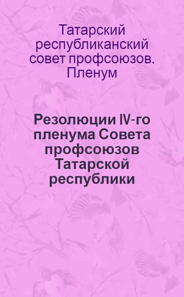 Резолюции IV-го пленума Совета профсоюзов Татарской республики : 3-6 октября 1928 года