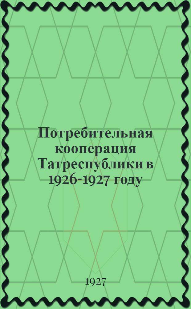 Потребительная кооперация Татреспублики в 1926-1927 году : (Итоги годовой работы Татсоюза и его сети)