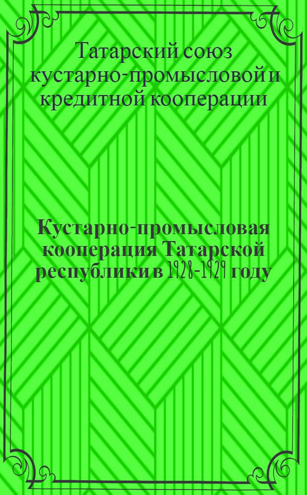 Кустарно-промысловая кооперация Татарской республики в 1928-1929 году : Годовой отчет о деятельности Таткустпромкредсоюза и его системы за 1928-1929 год