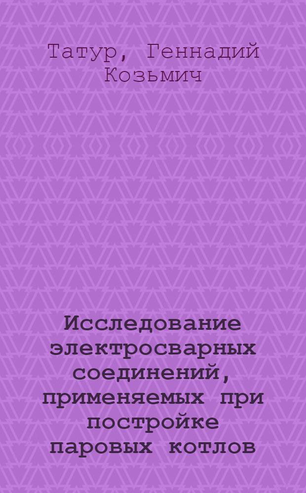 Исследование электросварных соединений, применяемых при постройке паровых котлов ...