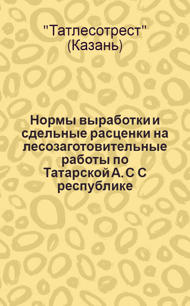 Нормы выработки и сдельные расценки на лесозаготовительные работы по Татарской А. С С республике : Ч. I-