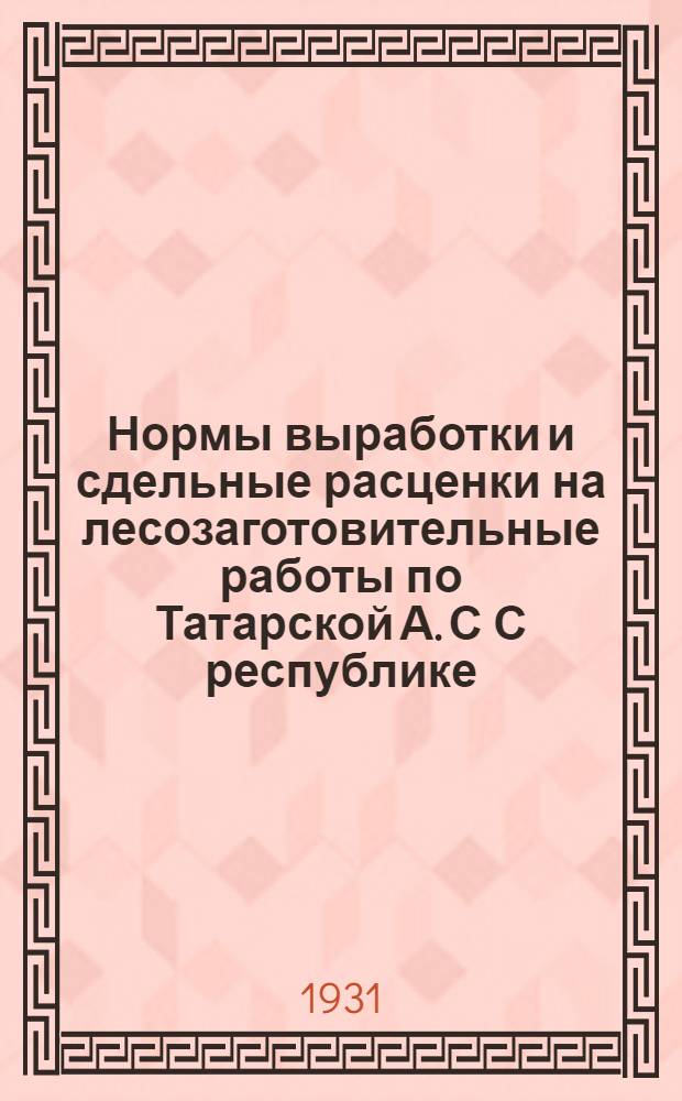 Нормы выработки и сдельные расценки на лесозаготовительные работы по Татарской А. С С республике : Ч. I-. Ч. 1 : Заготовка и вывозка дров и деловой древесины ; Ручная выпилка шпал