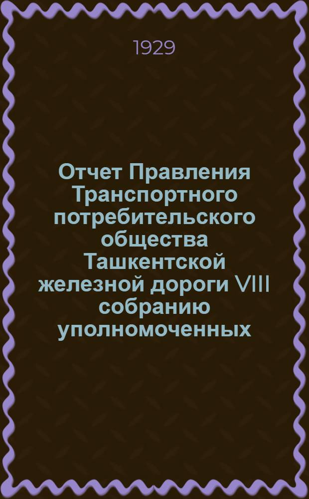 Отчет Правления Транспортного потребительского общества Ташкентской железной дороги VIII собранию уполномоченных : За 1927-28 хоз. г