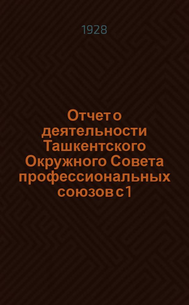 Отчет о деятельности Ташкентского Окружного Совета профессиональных союзов с 1/VII-1927 г. по 1/X-1928 г. к II-му международному съезду
