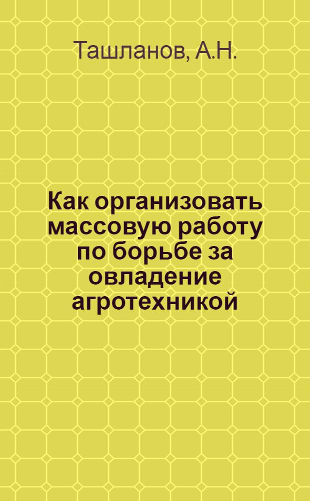 Как организовать массовую работу по борьбе за овладение агротехникой