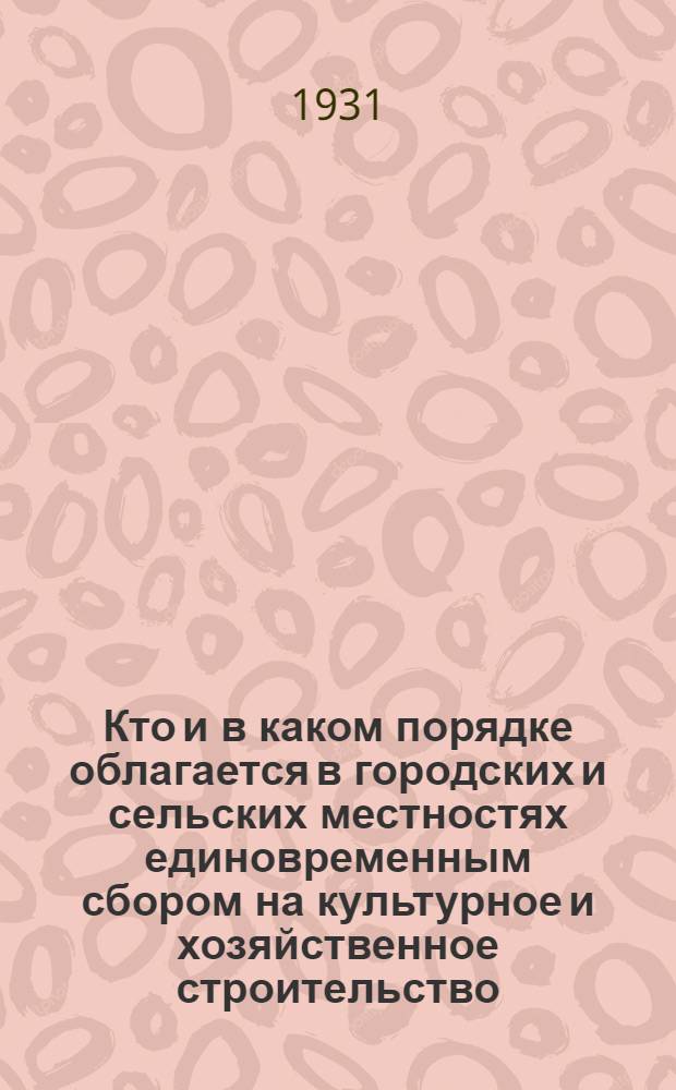 Кто и в каком порядке облагается в городских и сельских местностях единовременным сбором на культурное и хозяйственное строительство : Сборник постановлений и инструкций с необходимыми разъяснениями