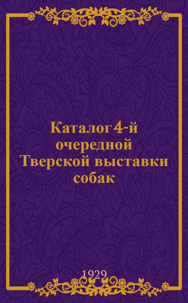 Каталог 4-й очередной Тверской выставки собак : С правилами Выставки ... 23-24 июня 1929 г