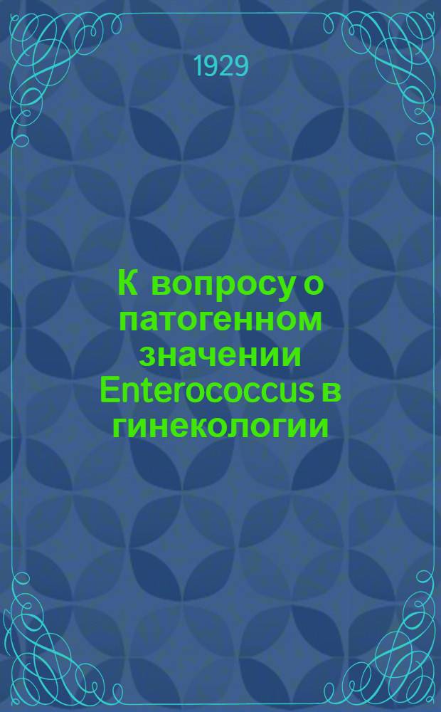 К вопросу о патогенном значении Enterococcus в гинекологии : Из Госпит. акуш.-гин. клиники Харьк. мед. ин-та : Доложено в засед. Акуш.-гинек. секции Харьк. мед. общ