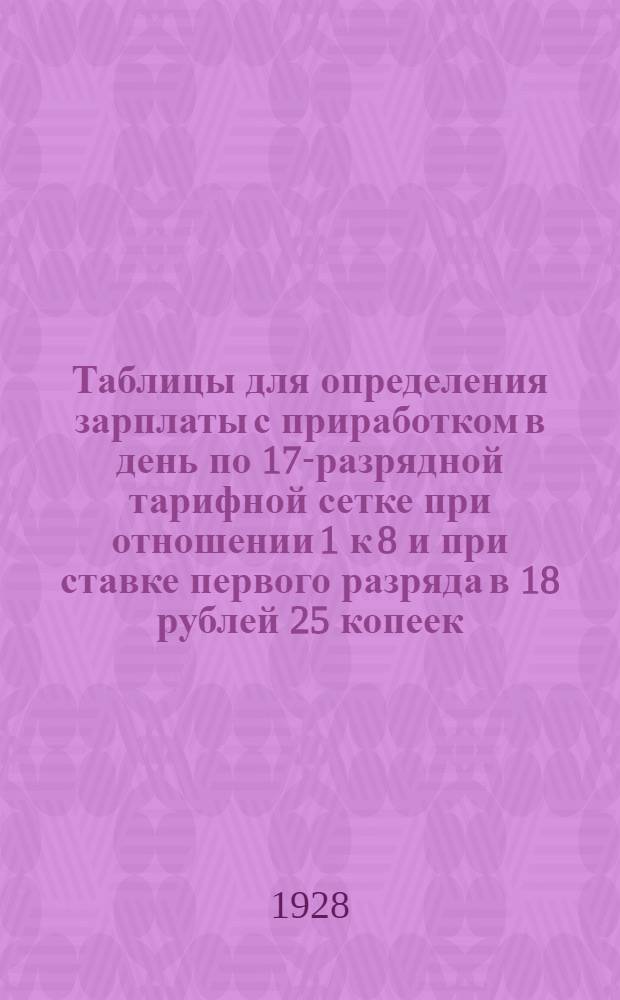 Таблицы для определения зарплаты с приработком в день по 17-разрядной тарифной сетке при отношении 1 к 8 и при ставке первого разряда в 18 рублей 25 копеек