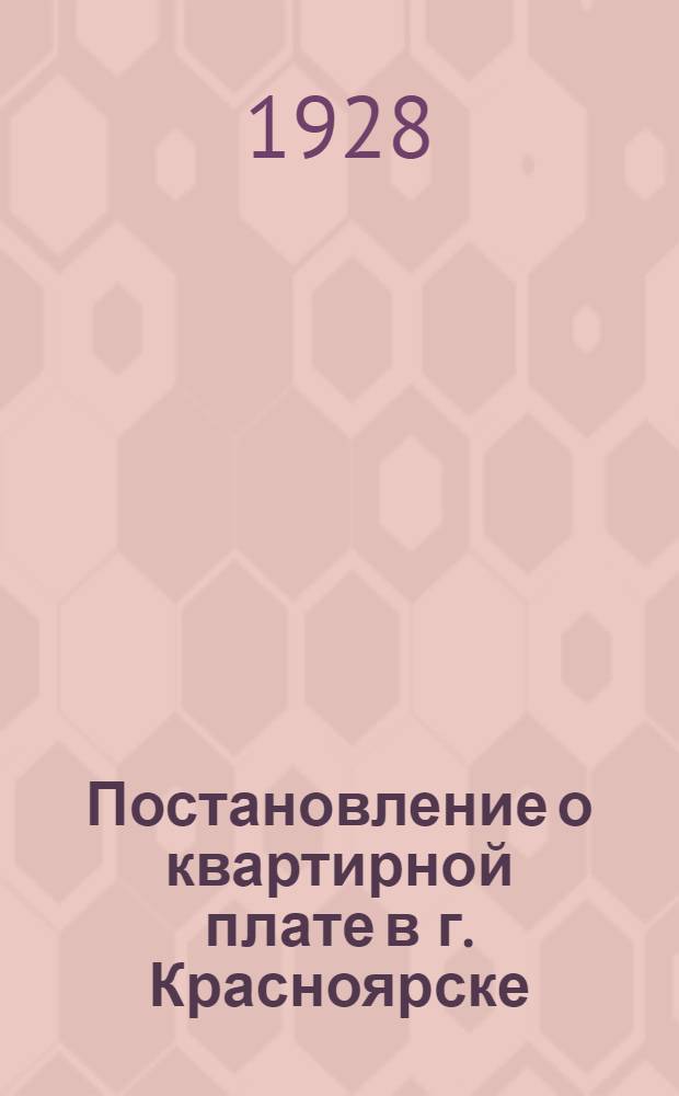 Постановление о квартирной плате в г. Красноярске : (С разъяснениями и таблицами ставок квартирной платы)