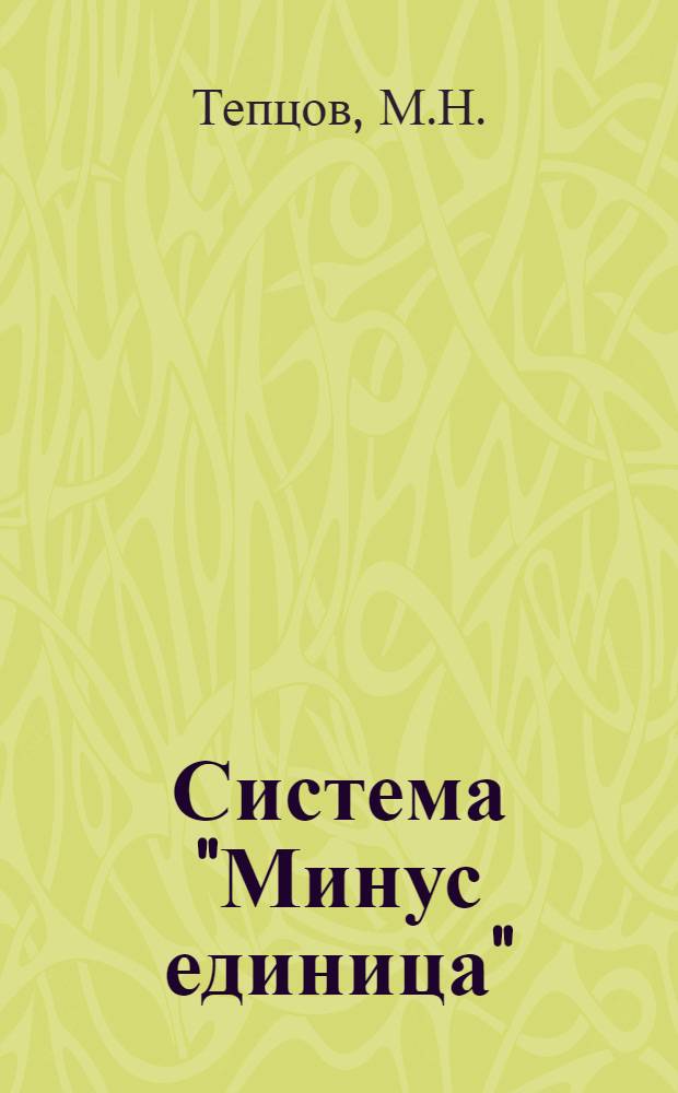 Система "Минус единица" : Анализ ошибок в счетной, стат., инж.-техн., калькуляционный, плановой, складско-магазинной, проверочно-ревизионной, экспертной, учеб. и др. работе, связанной с числами и цифрами и техника быстрого нахождения их : Необходимое пособие для всех ..