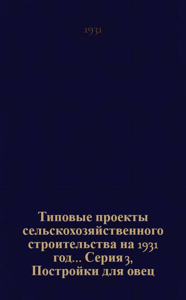 Типовые проекты сельскохозяйственного строительства на 1931 год .... Серия 3, Постройки для овец : 1. Пояснительная записка. 2. Производственная смета. 3. Чертежи. Проект 1-