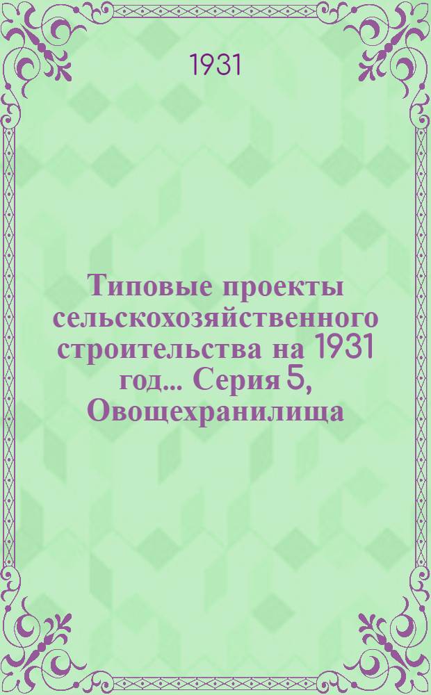 Типовые проекты сельскохозяйственного строительства на 1931 год .... Серия 5, Овощехранилища : 1. Пояснительная записка. 2. Производственная смета. 3. Чертежи. Проект 1-