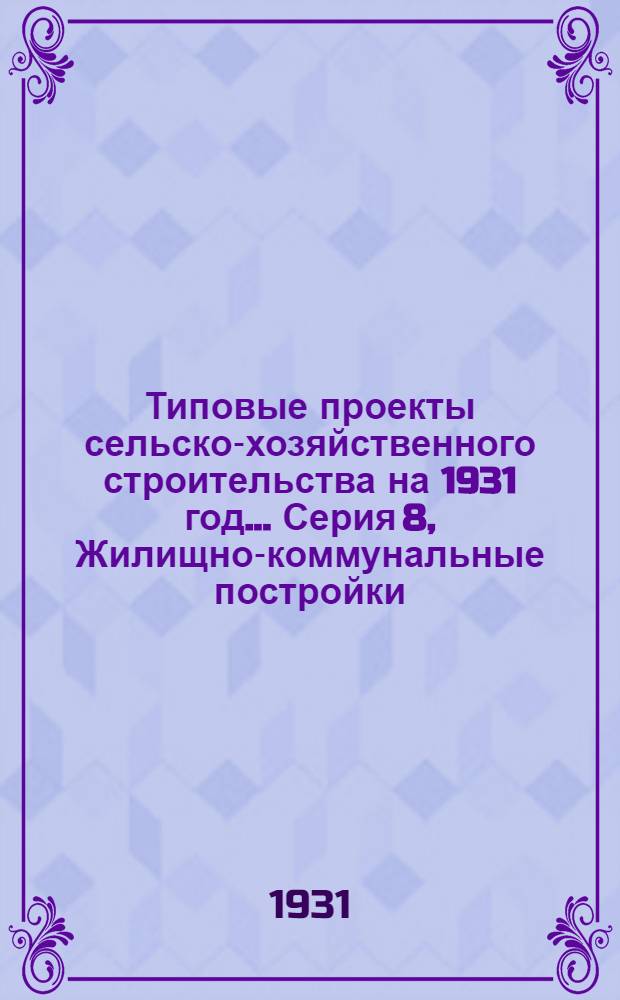 Типовые проекты сельско-хозяйственного строительства на 1931 год .... Серия 8, Жилищно-коммунальные постройки : 1. Пояснительная записка. 2. Производственная смета. 3. Чертежи. Проект 1-