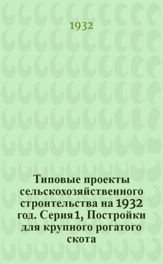 Типовые проекты сельскохозяйственного строительства на 1932 год. Серия 1, Постройки для крупного рогатого скота : Рабочие чертежи. Пояснительная записка. Смета. Проект 1-