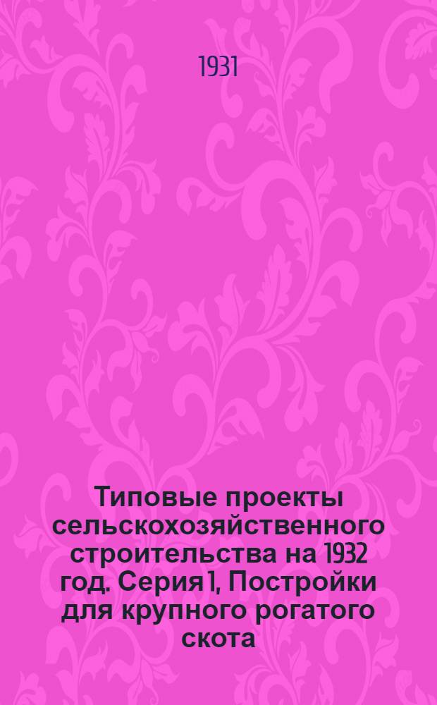 Типовые проекты сельскохозяйственного строительства на 1932 год. Серия 1, Постройки для крупного рогатого скота : Рабочие чертежи. Пояснительная записка. Смета. Проект 1-