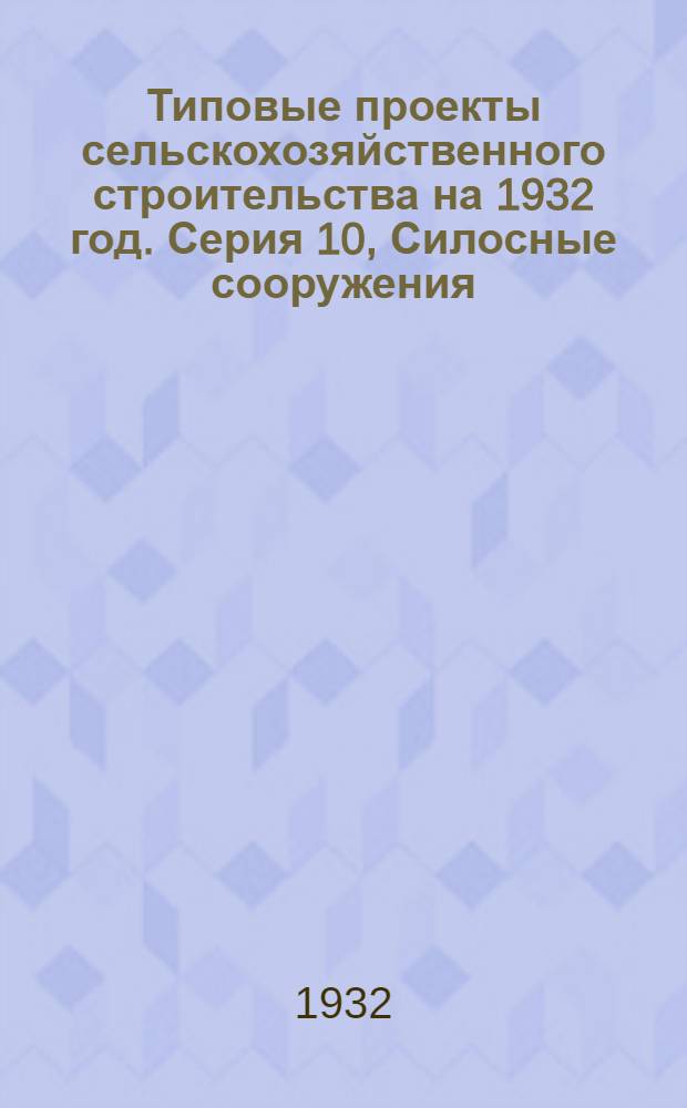 Типовые проекты сельскохозяйственного строительства на 1932 год. Серия 10, Силосные сооружения : Рабочие чертежи. Пояснительная записка. Смета. Проект 1-
