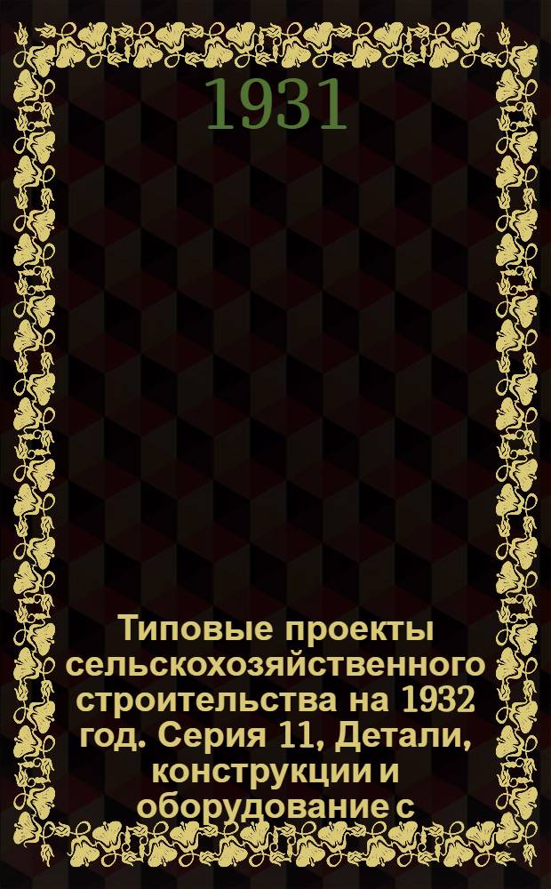 Типовые проекты сельскохозяйственного строительства на 1932 год. Серия 11, Детали, конструкции и оборудование с.-х. построек : Рабочие чертежи. Пояснительная записка. Смета. Проект 1-