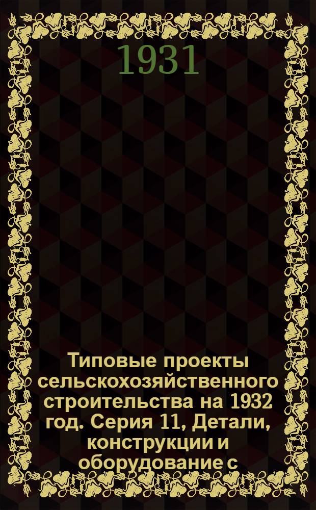 Типовые проекты сельскохозяйственного строительства на 1932 год. Серия 11, Детали, конструкции и оборудование с.-х. построек : Рабочие чертежи. Пояснительная записка. Смета. Проект 1-